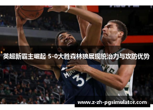 英超新霸主崛起 5-0大胜森林狼展现统治力与攻防优势