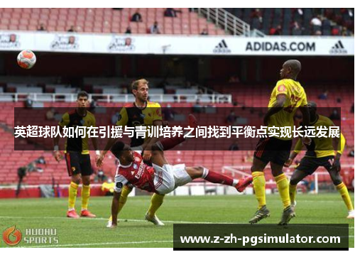 英超球队如何在引援与青训培养之间找到平衡点实现长远发展