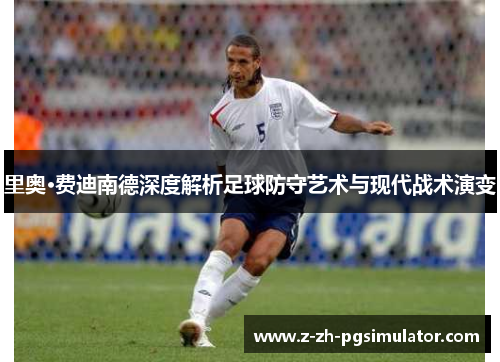 里奥·费迪南德深度解析足球防守艺术与现代战术演变