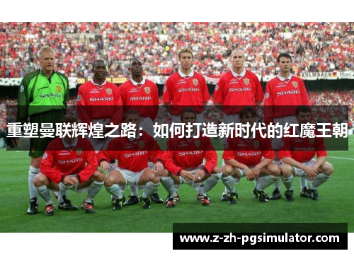 重塑曼联辉煌之路：如何打造新时代的红魔王朝