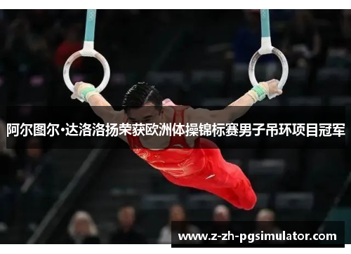 阿尔图尔·达洛洛扬荣获欧洲体操锦标赛男子吊环项目冠军
