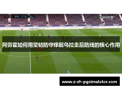 阿劳霍如何用坚韧防守撑起乌拉圭后防线的核心作用 阿劳霍如何用坚韧防守撑起乌拉圭后防线的核心作用