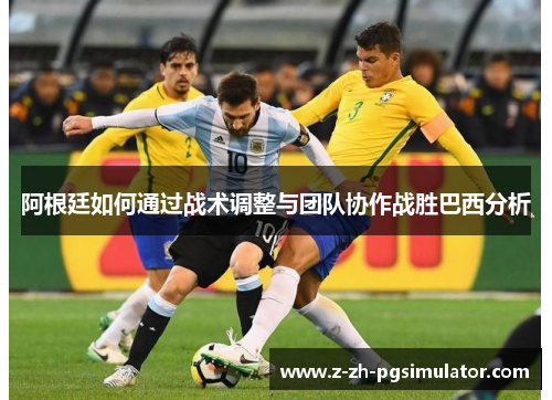 阿根廷如何通过战术调整与团队协作战胜巴西分析