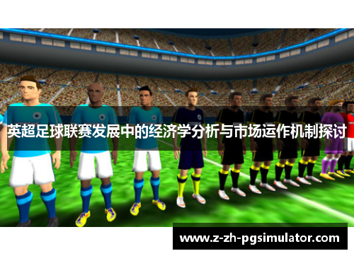 英超足球联赛发展中的经济学分析与市场运作机制探讨