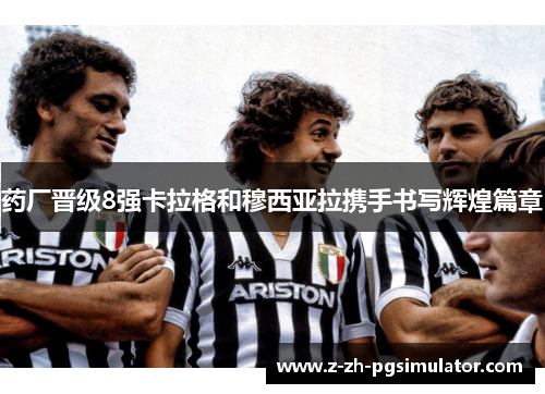 药厂晋级8强卡拉格和穆西亚拉携手书写辉煌篇章 药厂晋级8强卡拉格和穆西亚拉携手书写辉煌篇章