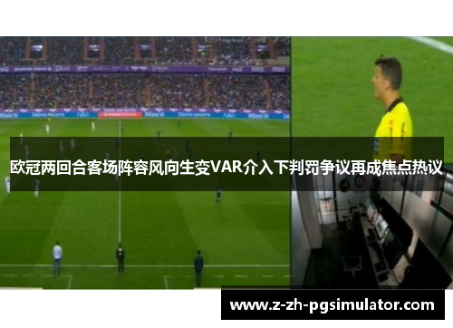 欧冠两回合客场阵容风向生变VAR介入下判罚争议再成焦点热议