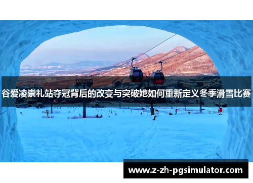 谷爱凌崇礼站夺冠背后的改变与突破她如何重新定义冬季滑雪比赛