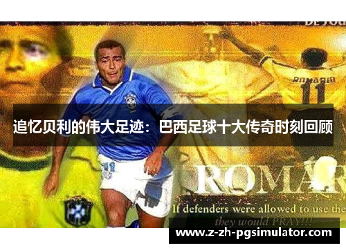 追忆贝利的伟大足迹：巴西足球十大传奇时刻回顾