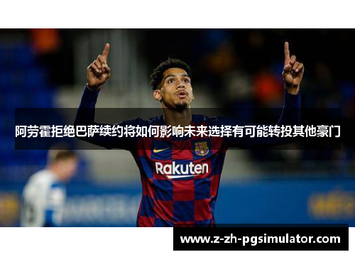 阿劳霍拒绝巴萨续约将如何影响未来选择有可能转投其他豪门