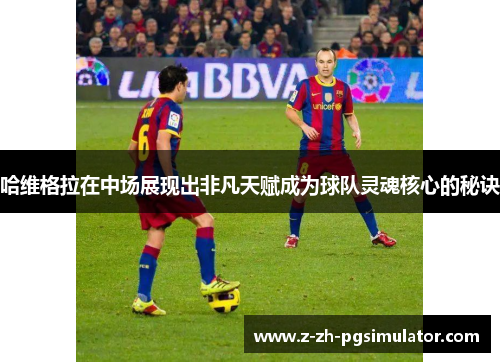 哈维格拉在中场展现出非凡天赋成为球队灵魂核心的秘诀