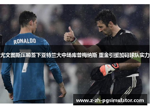 尤文图斯压哨签下亚特兰大中场库普梅纳斯 重金引援加码球队实力 尤文图斯压哨签下亚特兰大中场库普梅纳斯 重金引援加码球队实力