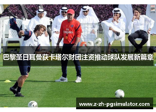 巴黎圣日耳曼获卡塔尔财团注资推动球队发展新篇章 巴黎圣日耳曼获卡塔尔财团注资推动球队发展新篇章
