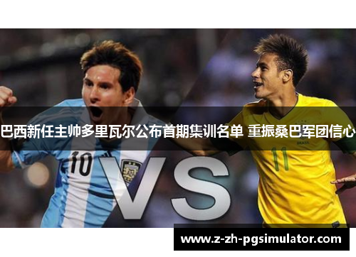 巴西新任主帅多里瓦尔公布首期集训名单 重振桑巴军团信心 巴西新任主帅多里瓦尔公布首期集训名单 重振桑巴军团信心