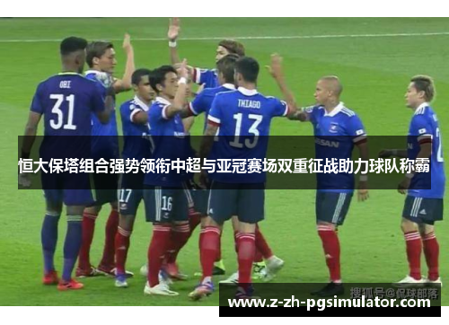 恒大保塔组合强势领衔中超与亚冠赛场双重征战助力球队称霸 恒大保塔组合强势领衔中超与亚冠赛场双重征战助力球队称霸