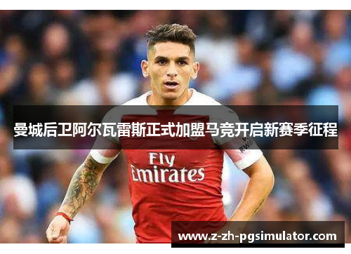 曼城后卫阿尔瓦雷斯正式加盟马竞开启新赛季征程 曼城后卫阿尔瓦雷斯正式加盟马竞开启新赛季征程
