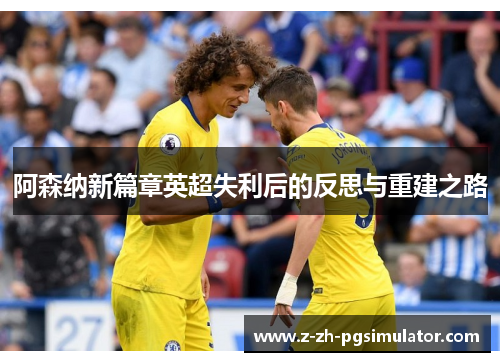 阿森纳新篇章英超失利后的反思与重建之路