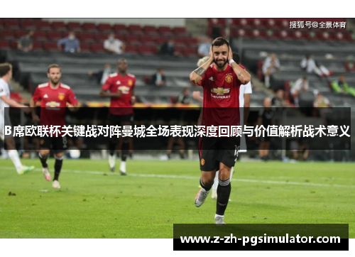 B席欧联杯关键战对阵曼城全场表现深度回顾与价值解析战术意义