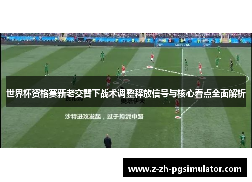 世界杯资格赛新老交替下战术调整释放信号与核心看点全面解析 世界杯资格赛新老交替下战术调整释放信号与核心看点全面解析
