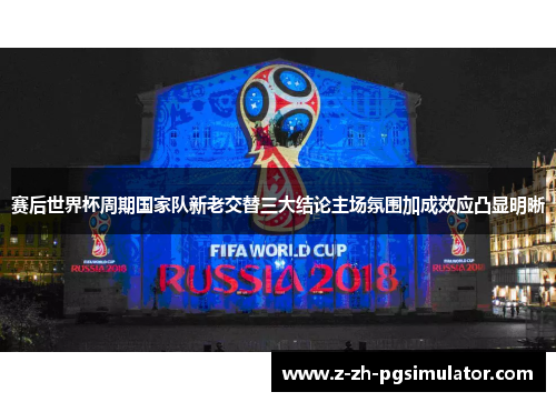 赛后世界杯周期国家队新老交替三大结论主场氛围加成效应凸显明晰 赛后世界杯周期国家队新老交替三大结论主场氛围加成效应凸显明晰