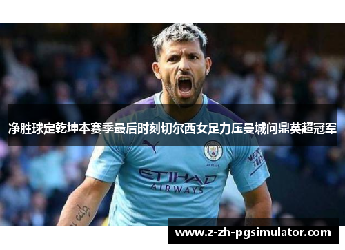 净胜球定乾坤本赛季最后时刻切尔西女足力压曼城问鼎英超冠军 净胜球定乾坤本赛季最后时刻切尔西女足力压曼城问鼎英超冠军