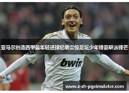 亚马尔创造西甲最年轻进球纪录震惊足坛少年锋霸崭露锋芒 亚马尔创造西甲最年轻进球纪录震惊足坛少年锋霸崭露锋芒