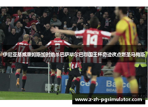 伊尼亚基威廉姆斯加时绝杀巴萨毕尔巴鄂国王杯奇迹夜点燃圣马梅斯 伊尼亚基威廉姆斯加时绝杀巴萨毕尔巴鄂国王杯奇迹夜点燃圣马梅斯