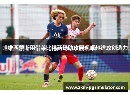 哈维西蒙斯租借莱比锡两场助攻展现卓越进攻创造力