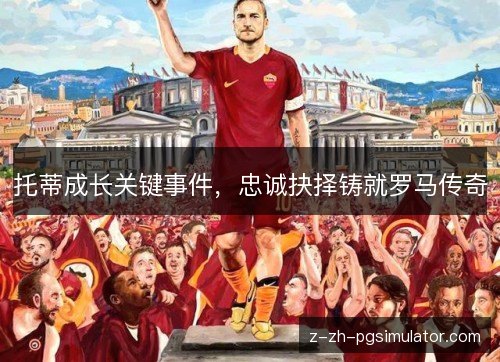 托蒂成长关键事件，忠诚抉择铸就罗马传奇