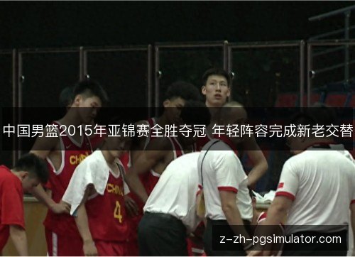 中国男篮2015年亚锦赛全胜夺冠 年轻阵容完成新老交替